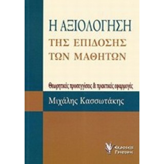Η ΑΞΙΟΛΟΓΗΣΗ ΤΗΣ ΕΠΙΔΟΣΗΣ ΤΩΝ ΜΑΘΗΤΩΝ: ΘΕΩΡΗΤΙΚΕΣ ΠΡΟΣΕΓΓΙΣΕΙΣ ΚΑΙ ΠΡΑΚΤΙΚΕΣ ΕΦΑΡΜΟΓΕΣ Η ΑΞΙΟΛΟΓΗΣΗ ΤΗΣ ΕΠΙΔΟΣΗΣ ΤΩΝ ΜΑΘΗΤΩΝ: ΘΕΩΡΗΤΙΚΕΣ ΠΡΟΣΕΓΓΙΣΕΙΣ ΚΑΙ ΠΡΑΚΤΙΚΕΣ ΕΦΑΡΜΟΓΕΣ